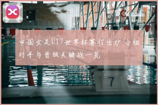 中国女足U17世界杯赛程出炉 小组对手与晋级关键战一览